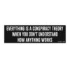 Everything Is A Conspiracy Theory When You Don't Understand How Anything Works Bumper sticker