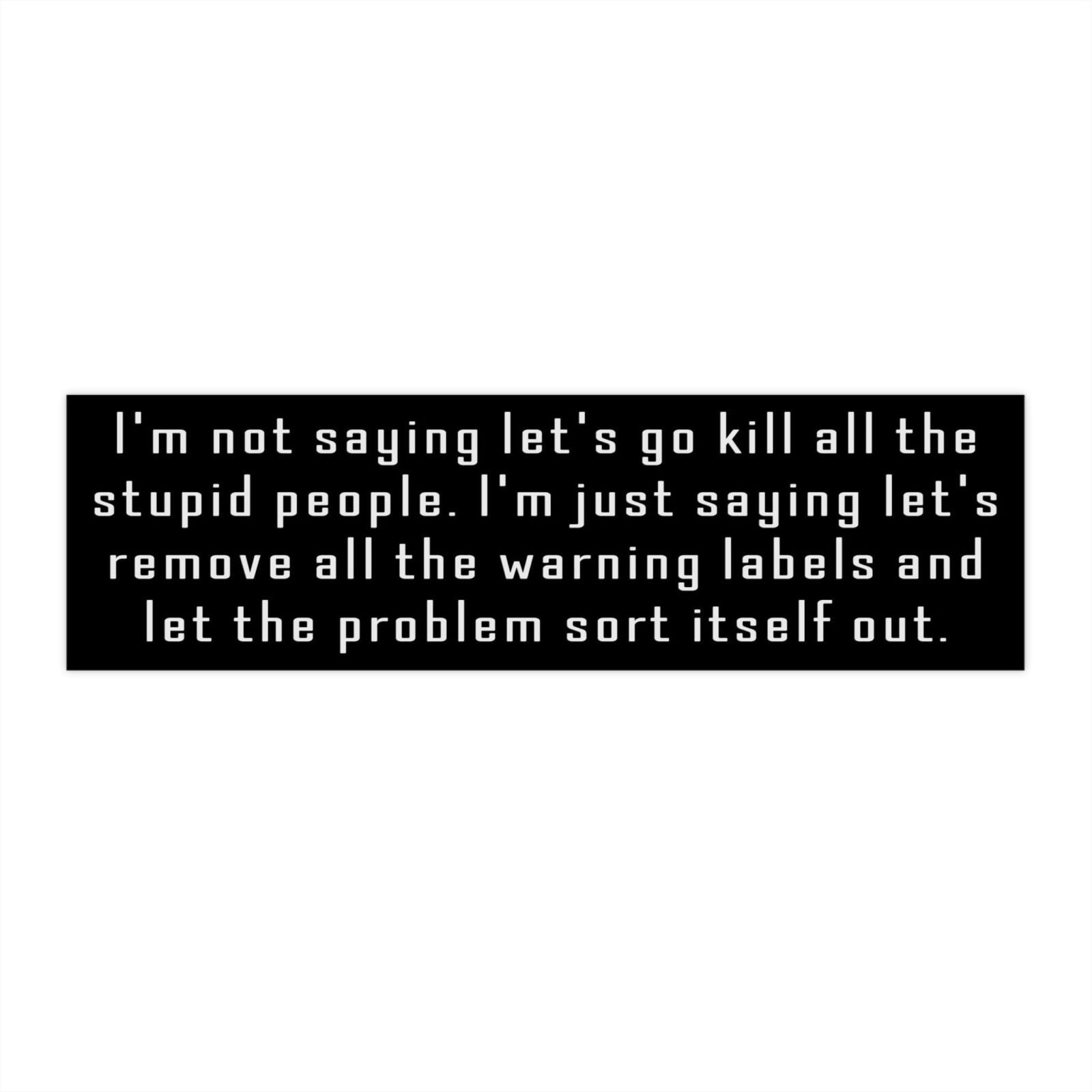 I'm not saying let's go kill all the stupid people Bumper Stickers - Image 4