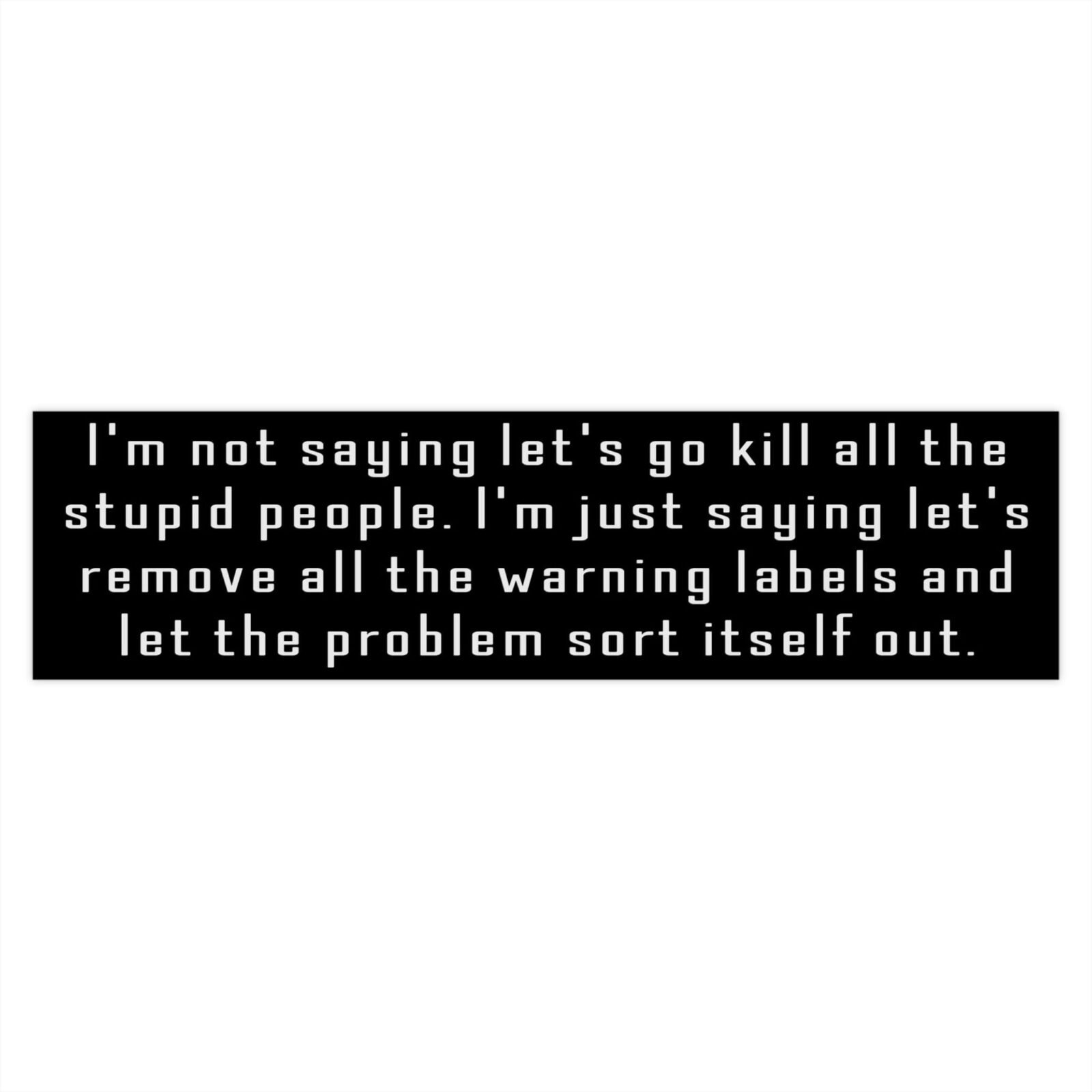 I'm not saying let's go kill all the stupid people Bumper Stickers - Image 7