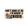 Don't honk at me I'm Havin' a Crisis Bumper Stickers