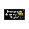 Everyone Inside the Car Was Fine. Stanley! Bumper Stickers