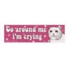 Go Around Me I'm Crying Bumper Sticker