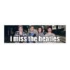 I miss the beatles Funny meme Bumper Stickers