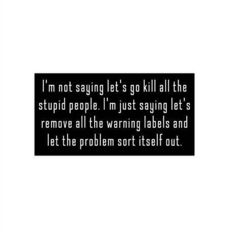 I'm not saying let's go kill all the stupid people Bumper Stickers