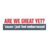 Are We Great Yet? Cause I Just Feel Embarrassed Bumper Sticker
