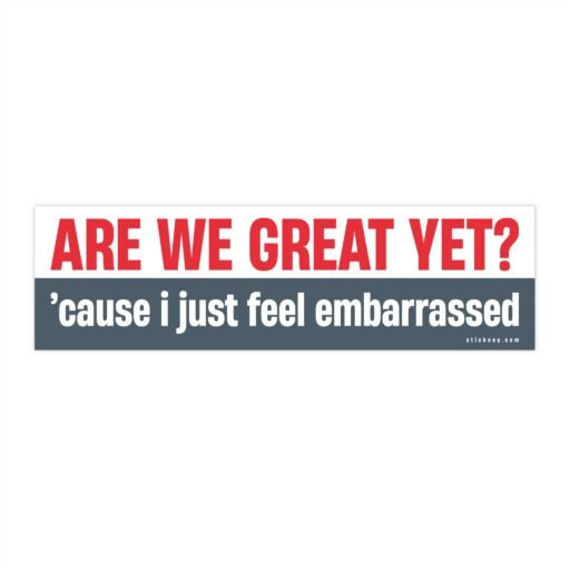 Are We Great Yet? Cause I Just Feel Embarrassed Bumper Sticker