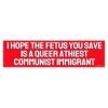 I Hope The Fetus You Save Is A Queer Athiest Communist Immigrant Bumper Sticker