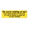 Oh You’re Honking At Me Bumper sticker