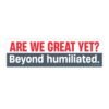 Are We Great Yet Beyond humiliated Bumper Sticker