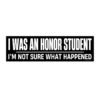 I Was An Honor Student I'm Not Sure What Happend Bumper Sticker