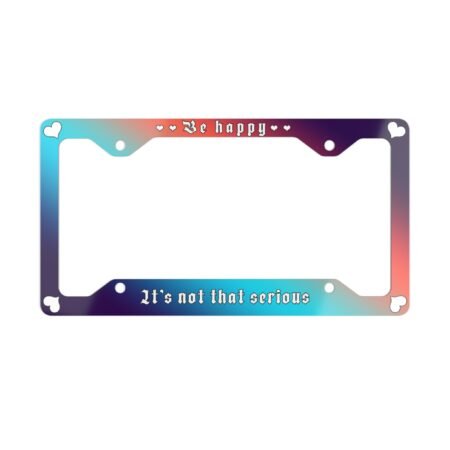 Be Happy It's Not That Serious License Plate Frame