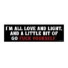 I’m All Love And Light And A Little Bit Of Go Fuck Yourself Bumper sticker