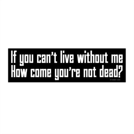 If you can't live without me How come you're not dead? Bumper Sticker