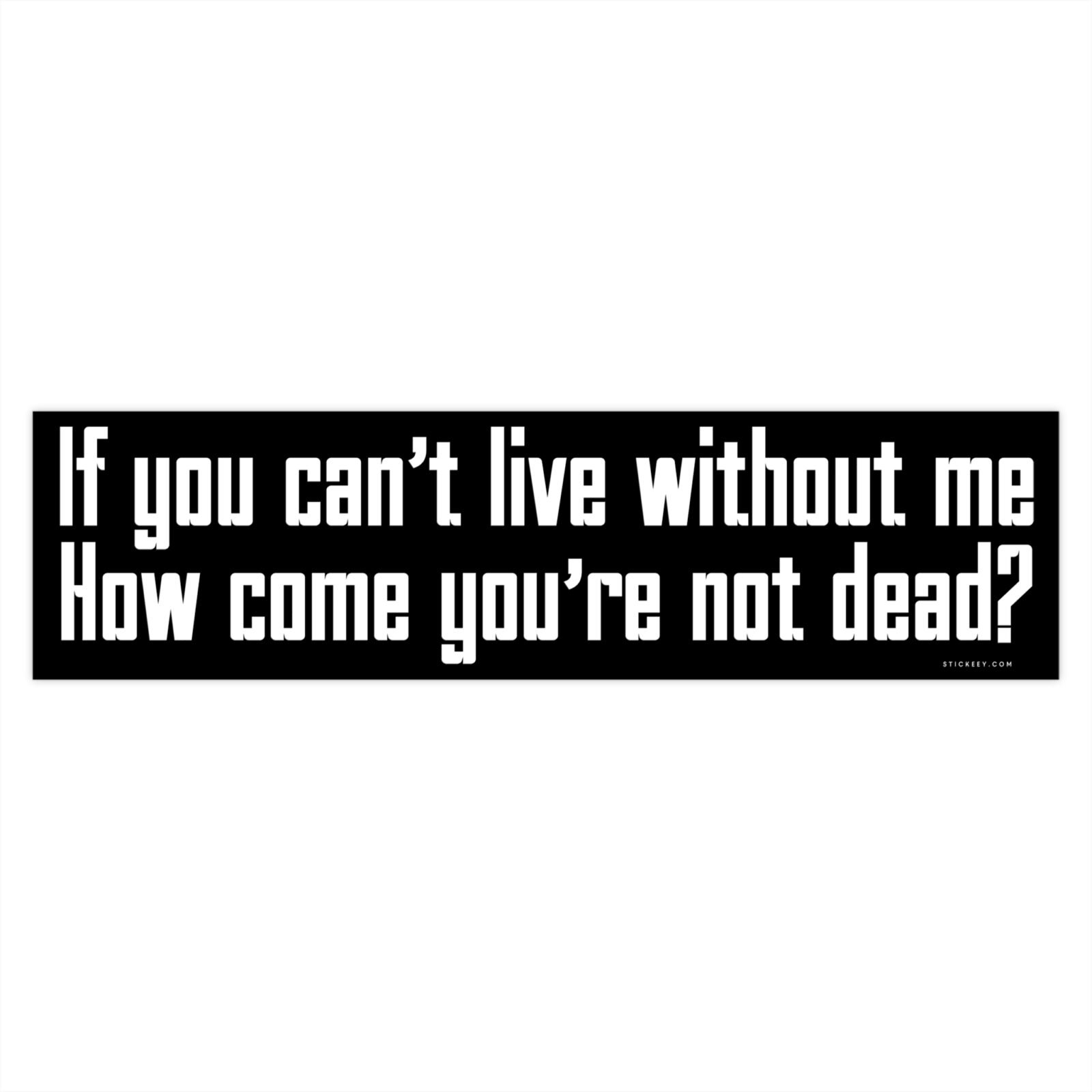 If you can't live without me How come you're not dead? Bumper Sticker