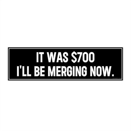 It cost $700 I'll Be Merging Now Bumper Sticker