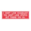 I Don't Look Disabled You Don't Look Stupid But There You Go Bumper Sticker