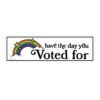 Have The Day You Voted For Bumper Sticker