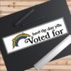Have The Day You Voted For Bumper Sticker