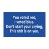 You Voted Red I Voted Blue Don't Start Your Crying This Shit Is On You