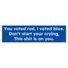 You Voted Red I Voted Blue Don't Start Your Crying This Shit Is On You bumper sticker