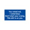 You Voted Red I Voted Blue Don't Start Your Crying This Shit Is On You
