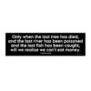 Only When The Last Tree Has Died And The Last River Has Been Poisoned And The Last Fish Has Been Caught Will We Realize We Can't Eat Money