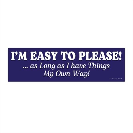 I'M EASY TO PLEASE!... as Long as I have Things My Own Way! Bumper Sticker