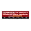 KEEP HONKING I'm ugly crying to the theme song from the 1990's mystery drama TWIN PEAKS Bumper Sticker