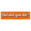But Did You Die Bumper sticker