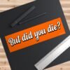 But Did You Die Bumper sticker