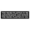 The Micro Plastics In Me Acknowledge And Honor The Micro Plastics In You bumper Sticker