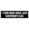 I Turn Now Good Luck Everybody Else Bumper Sticker