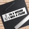 I'm A Wishin' I Was A Fishin' Bumper Sticker