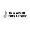 I'm A Wishin' I Was A Fishin' Bumper Sticker