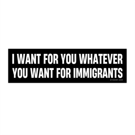 I Want For You Whatever You Want For Immigrants Bumper Sticker