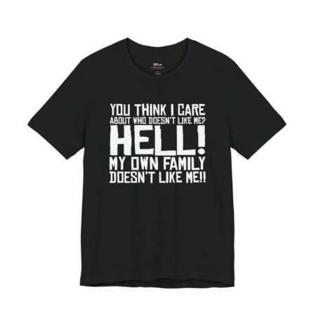 You Think I Care About Who Doesn't Like Me? Hell! My Own Family Doesn't Like Me!! T-Shirt