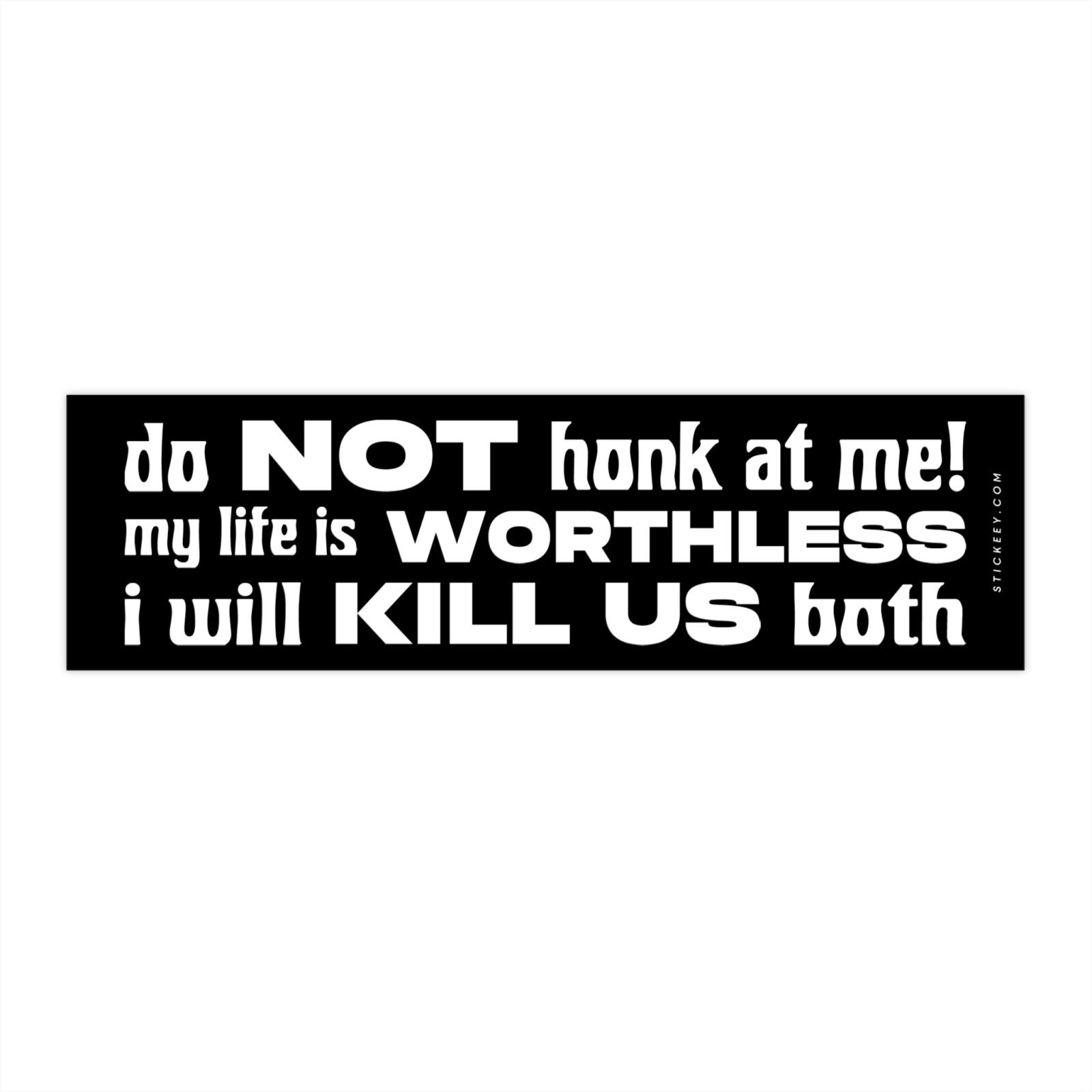 Do Not Honk At Me! My Life Is Worthless I Will Kill Us Both Bumper Sticker