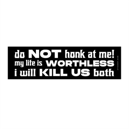 Do Not Honk At Me! My Life Is Worthless I Will Kill Us Both Bumper Sticker