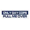 Only Gay Cops Pull Me Over Bumper Sticker