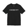 Is He Dead Yet shirt
