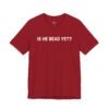 Is He Dead Yet shirt