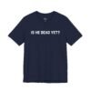 Is He Dead Yet shirt