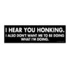 I Hear You Honking I Also Don’t Want Me To Be Doing What I’m Doing Bumper Sticker