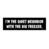 I'm The Quiet Neighbor With The Big Freezer Bumper Sticker