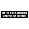I'm The Quiet Neighbor With The Big Freezer Bumper Sticker