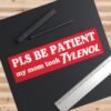 Pls Be Patient My Mom Took Tylenol Bumper Sticker
