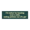I'd Rather Be Leaning Over A Sink Eating Pickles Out Of A Jar Magnet Sticker