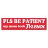 Pls Be Patient My Mom Took Tylenol Bumper Sticker