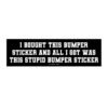 I Bought This Bumper Sticker And All I Got Was This Stupid Bumper Sticker