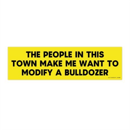 The People In This Town Make Me Want To Modify A Bulldozer Bumper Sticker